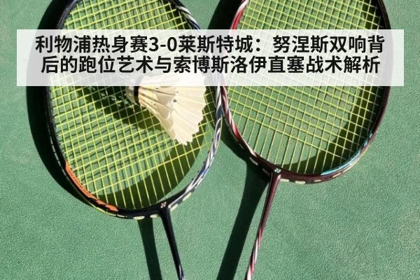 利物浦热身赛3-0莱斯特城：努涅斯双响背后的跑位艺术与索博斯洛伊直塞战术解析