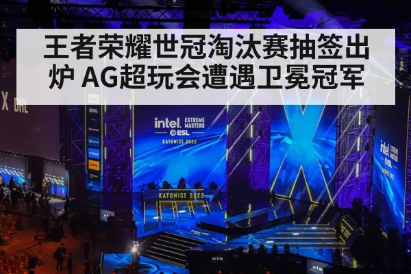 王者荣耀世冠淘汰赛抽签出炉 AG超玩会遭遇卫冕冠军