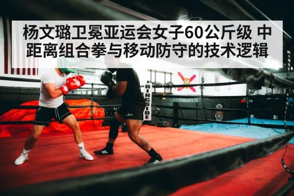 杨文璐卫冕亚运会女子60公斤级 中距离组合拳与移动防守的技术逻辑