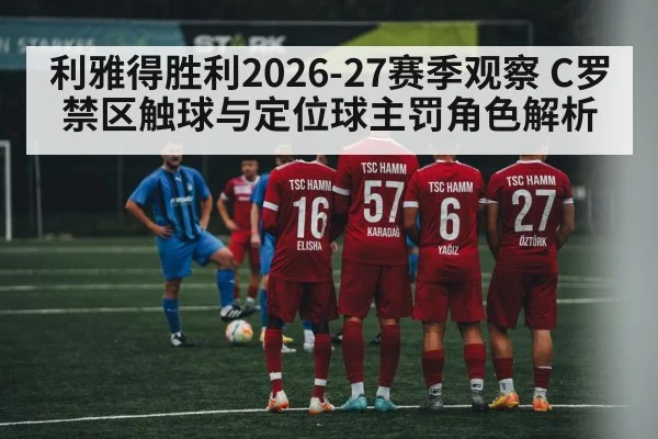 利雅得胜利2026-27赛季观察 C罗禁区触球与定位球主罚角色解析