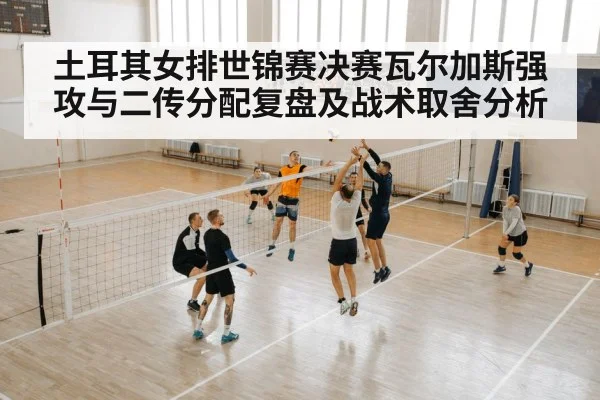 土耳其女排世锦赛决赛瓦尔加斯强攻与二传分配复盘及战术取舍分析