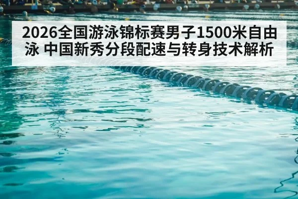 2026全国游泳锦标赛男子1500米自由泳 中国新秀分段配速与转身技术解析
