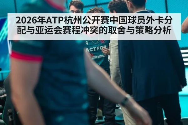 2026年ATP杭州公开赛中国球员外卡分配与亚运会赛程冲突的取舍与策略分析
