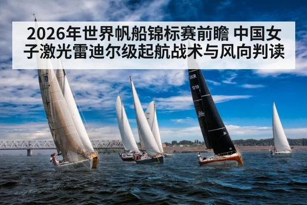 2026年世界帆船锦标赛前瞻 中国女子激光雷迪尔级起航战术与风向判读