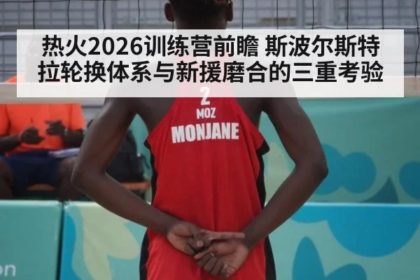 热火2026训练营前瞻 斯波尔斯特拉轮换体系与新援磨合的三重考验