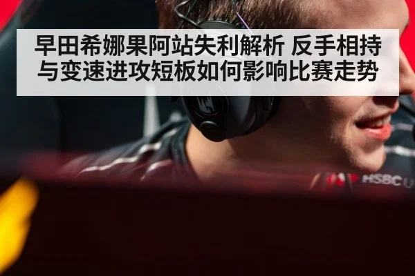 早田希娜果阿站失利解析 反手相持与变速进攻短板如何影响比赛走势