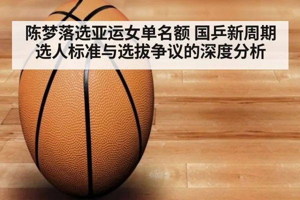 陈梦落选亚运女单名额 国乒新周期选人标准与选拔争议的深度分析