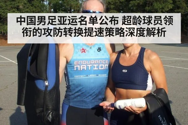 中国男足亚运名单公布 超龄球员领衔的攻防转换提速策略深度解析